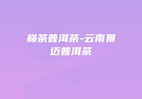 巅茶普洱茶-云南景迈普洱茶