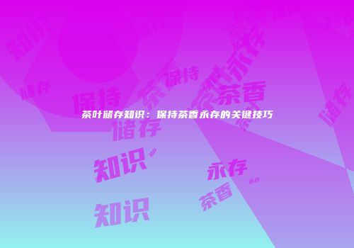 茶叶储存知识：保持茶香永存的关键技巧