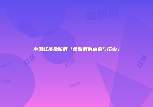 中国红茶金骏眉「金骏眉的由来与历史」