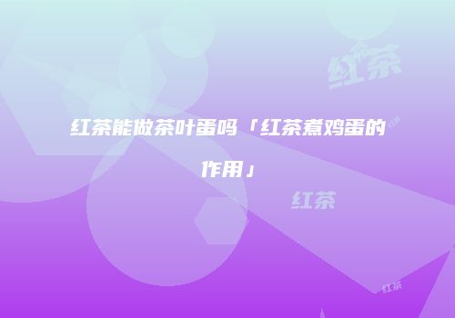 红茶能做茶叶蛋吗「红茶煮鸡蛋的作用」