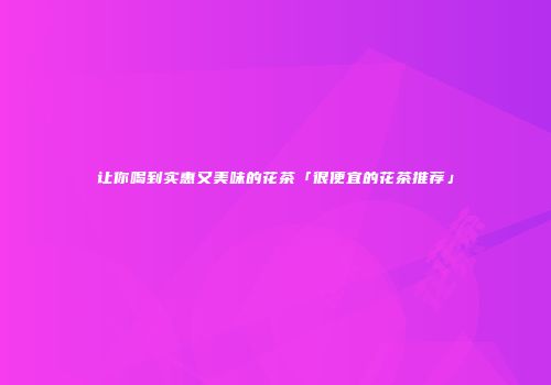 让你喝到实惠又美味的花茶「很便宜的花茶推荐」