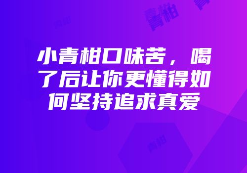 小青柑口味苦，喝了后让你更懂得如何坚持追求真爱