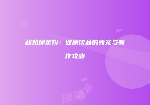 酸奶绿茶粉：健康饮品的新宠与制作攻略