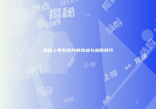 揭秘上等好茶叶的特点与选购技巧