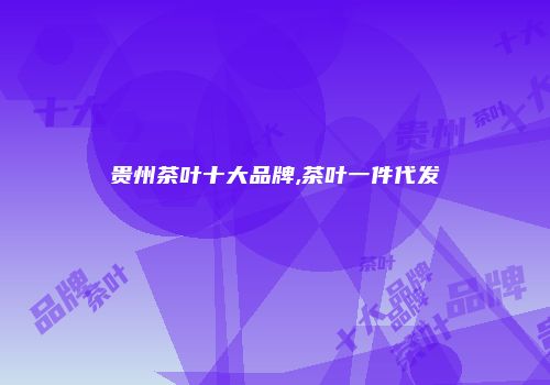 贵州茶叶十大品牌,茶叶一件代发