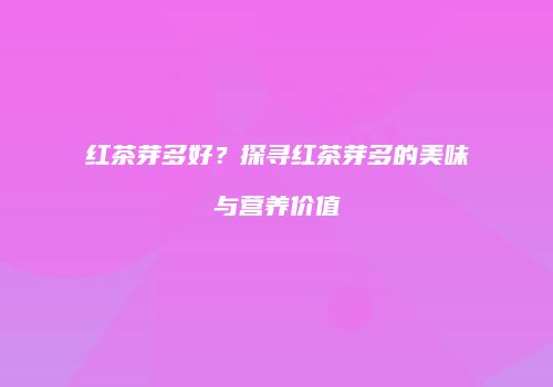 红茶芽多好？探寻红茶芽多的美味与营养价值