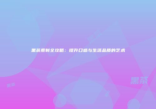 黑茶煮制全攻略：提升口感与生活品质的艺术