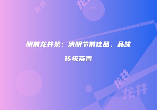 明前龙井茶：清明节前佳品，品味传统茶香