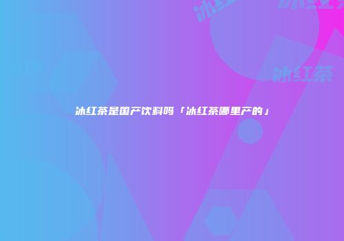 冰红茶是国产饮料吗「冰红茶哪里产的」