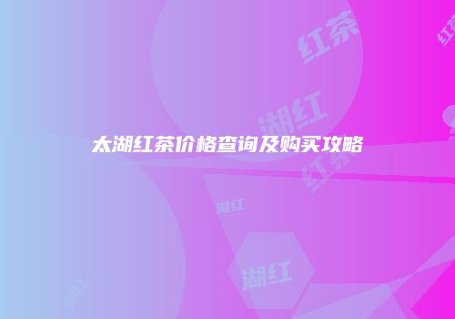 太湖红茶价格查询及购买攻略