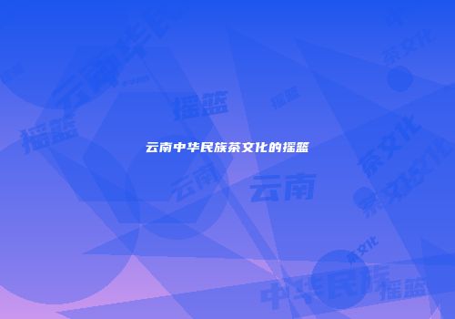 云南中华民族茶文化的摇篮