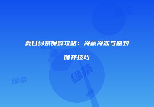 夏日绿茶保鲜攻略：冷藏冷冻与密封储存技巧