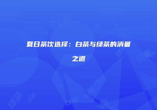 夏日茶饮选择：白茶与绿茶的消暑之道