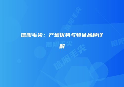 信阳毛尖：产地优势与特色品种详解