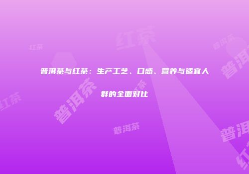 普洱茶与红茶：生产工艺、口感、营养与适宜人群的全面对比