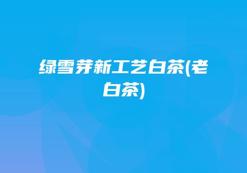 绿雪芽新工艺白茶(老白茶)