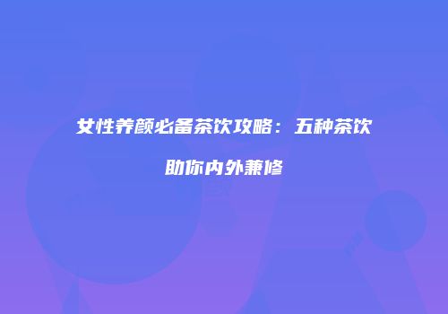 女性养颜必备茶饮攻略：五种茶饮助你内外兼修