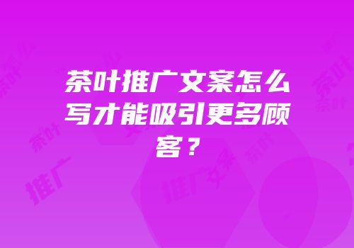 茶叶推广文案怎么写才能吸引更多顾客？