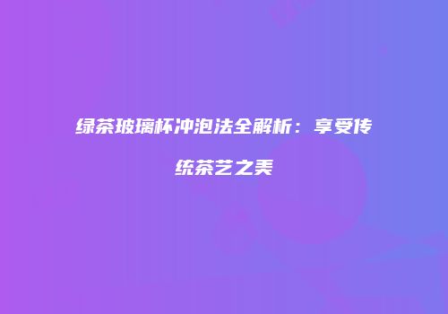 绿茶玻璃杯冲泡法全解析：享受传统茶艺之美