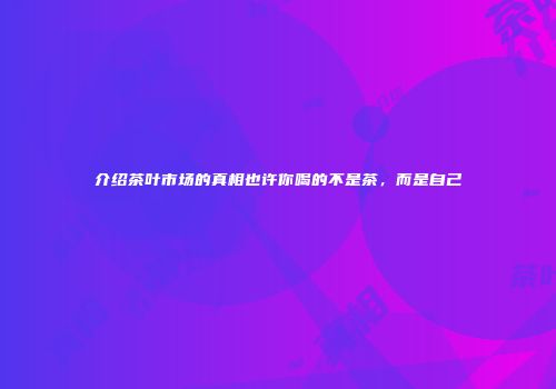 介绍茶叶市场的真相也许你喝的不是茶，而是自己