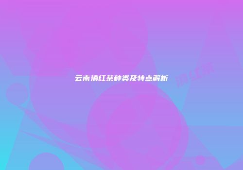 云南滇红茶种类及特点解析