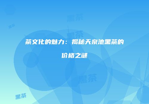 茶文化的魅力：揭秘天泉池黑茶的价格之谜