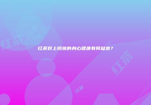 红茶对上班族的身心健康有何益处？