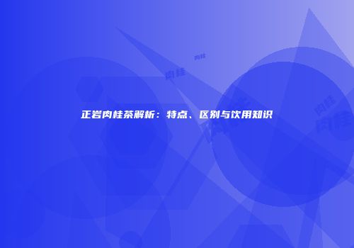 正岩肉桂茶解析：特点、区别与饮用知识