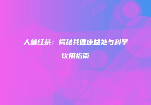 人参红茶：揭秘其健康益处与科学饮用指南
