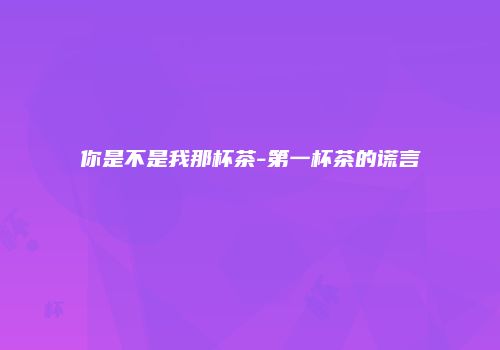 你是不是我那杯茶-第一杯茶的谎言