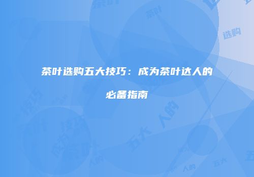 茶叶选购五大技巧：成为茶叶达人的必备指南