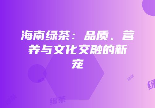 海南绿茶：品质、营养与文化交融的新宠