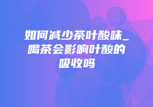 如何减少茶叶酸味_喝茶会影响叶酸的吸收吗