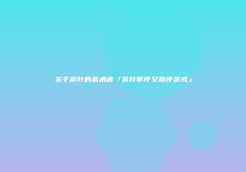 关于茶叶的茶术语「茶叶审评又称评茶或」