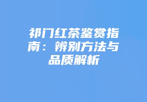 祁门红茶鉴赏指南：辨别方法与品质解析