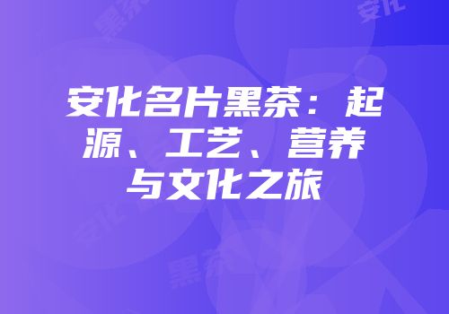 安化名片黑茶：起源、工艺、营养与文化之旅