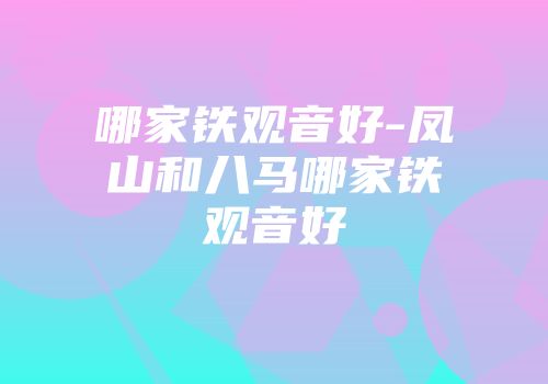 哪家铁观音好-凤山和八马哪家铁观音好