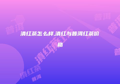滇红茶怎么样,滇红与普洱红茶价格