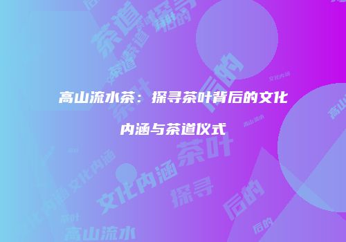 高山流水茶：探寻茶叶背后的文化内涵与茶道仪式