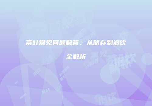 茶叶常见问题解答：从储存到泡饮全解析