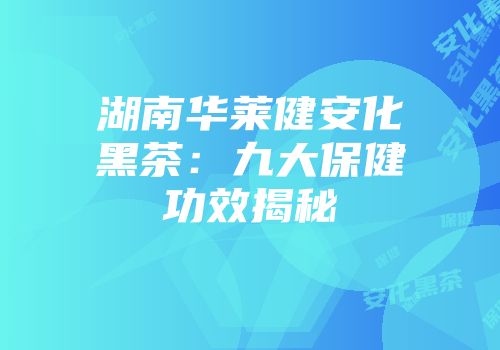 湖南华莱健安化黑茶：九大保健功效揭秘