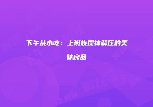 下午茶小吃：上班族提神解压的美味良品