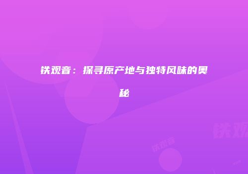 铁观音：探寻原产地与独特风味的奥秘