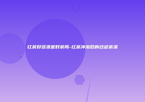 红茶好多渣是好茶吗-红茶冲泡后的过滤茶渣