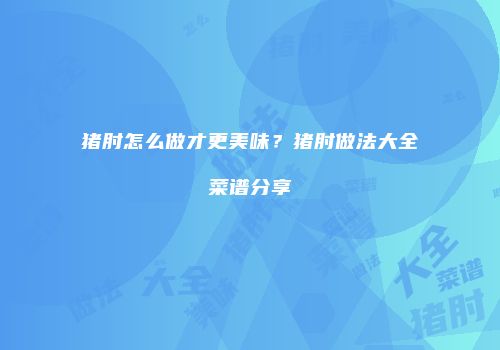 猪肘怎么做才更美味？猪肘做法大全菜谱分享