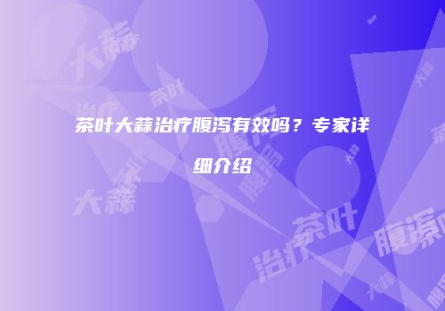 茶叶大蒜治疗腹泻有效吗？专家详细介绍