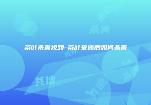 茶叶杀青视频-茶叶采摘后如何杀青