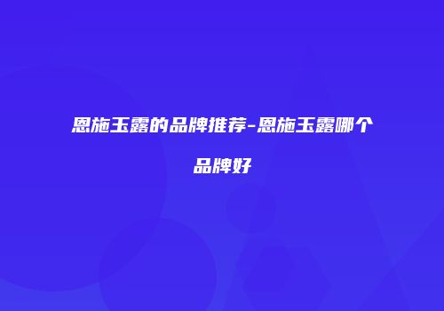 恩施玉露的品牌推荐-恩施玉露哪个品牌好