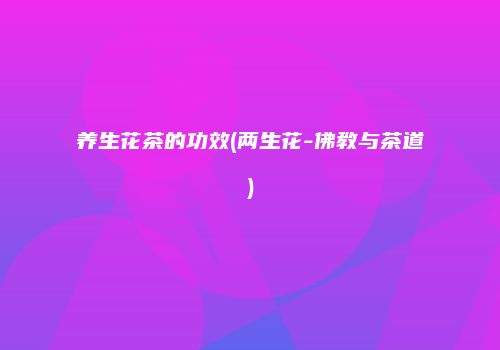 养生花茶的功效(两生花-佛教与茶道)