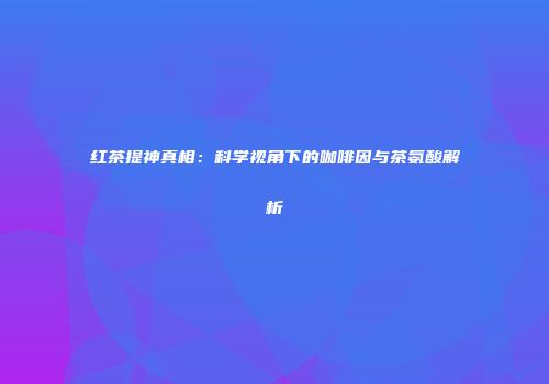 红茶提神真相：科学视角下的咖啡因与茶氨酸解析